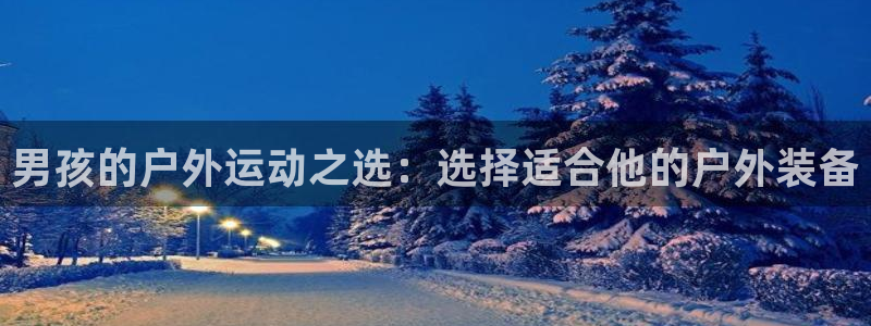 征途国际招商电话：男孩的户外运动之选：选择适合他的户外装备