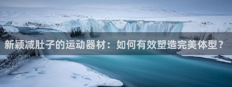 征途国际平台注册流程视频：新颖减肚子的运动器材：如何