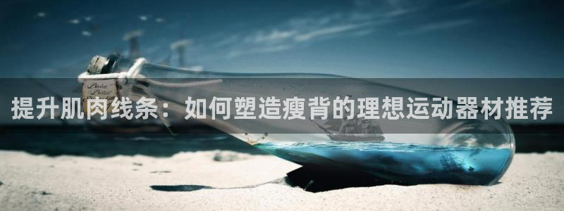 德国征途国际集团：提升肌肉线条：如何塑造瘦背的理想运动器材推