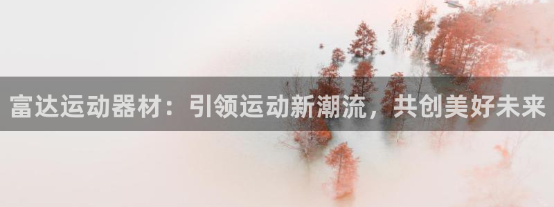 征途国际娱乐首页官网下载：富达运动器材：引领运动新潮流，共创