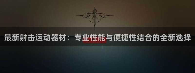 征途国际平台是正规平台吗：最新射击运动器材：专业性能