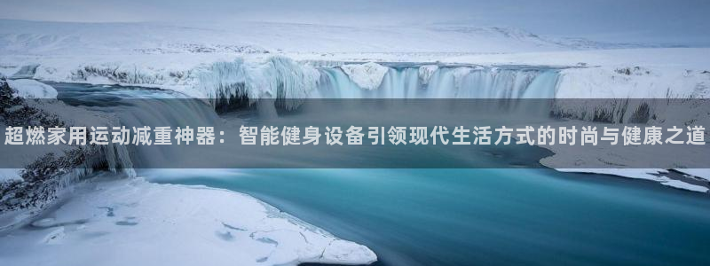 征途国际娱乐：超燃家用运动减重神器：智能健身设备引领现代生活