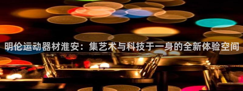 征途国际娱乐40996：明伦运动器材淮安：集艺术与科技于一身