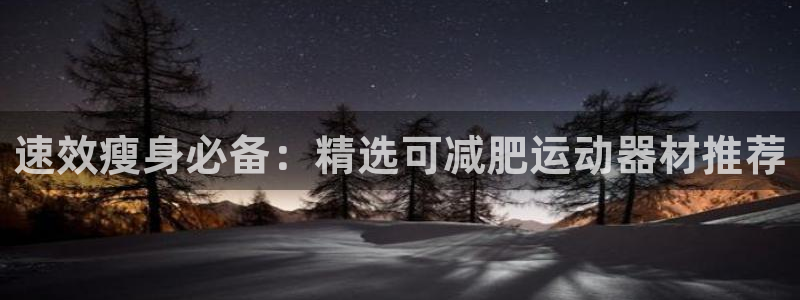 征途国际娱乐代理怎么样：速效瘦身必备：精选可减肥运动器材推荐