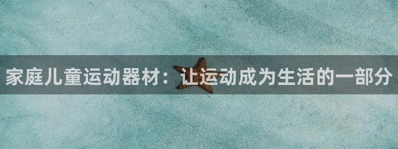 征途国际科技：家庭儿童运动器材：让运动成为生活的一部分