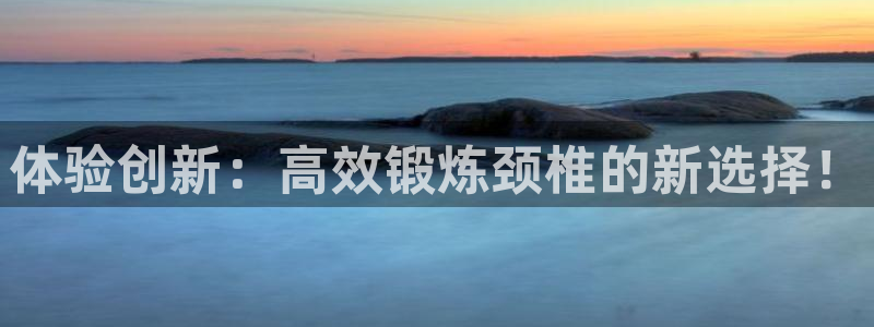 征途国际平台注册：体验创新：高效锻炼颈椎的新选择！